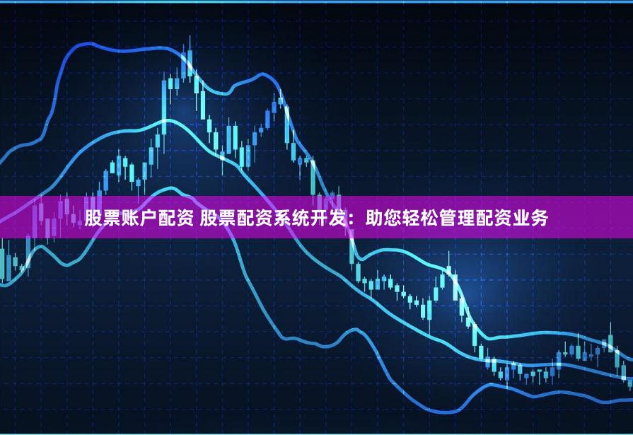 股票账户配资 股票配资系统开发：助您轻松管理配资业务