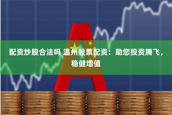 配资炒股合法吗 温州股票配资：助您投资腾飞，稳健增值