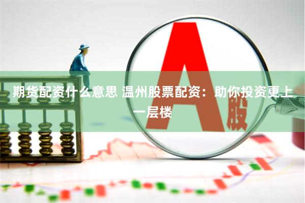 期货配资什么意思 温州股票配资：助你投资更上一层楼