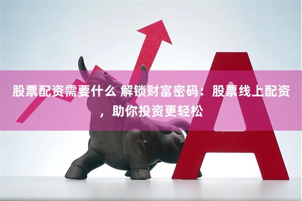 股票配资需要什么 解锁财富密码：股票线上配资，助你投资更轻松