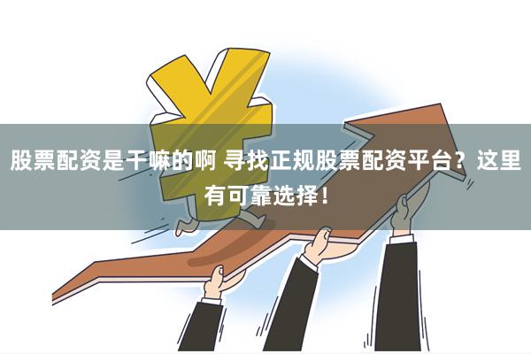 股票配资是干嘛的啊 寻找正规股票配资平台？这里有可靠选择！
