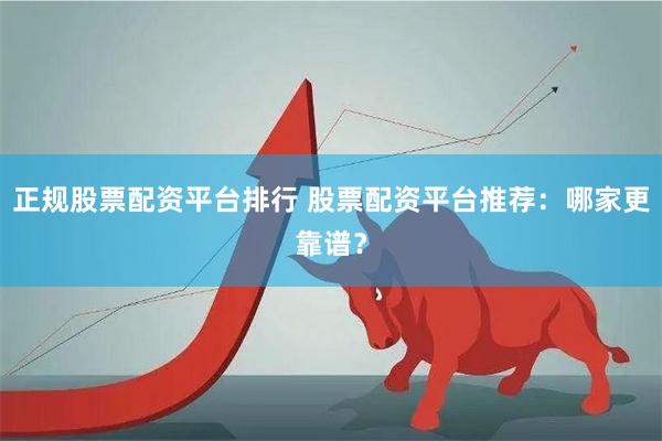 正规股票配资平台排行 股票配资平台推荐：哪家更靠谱？