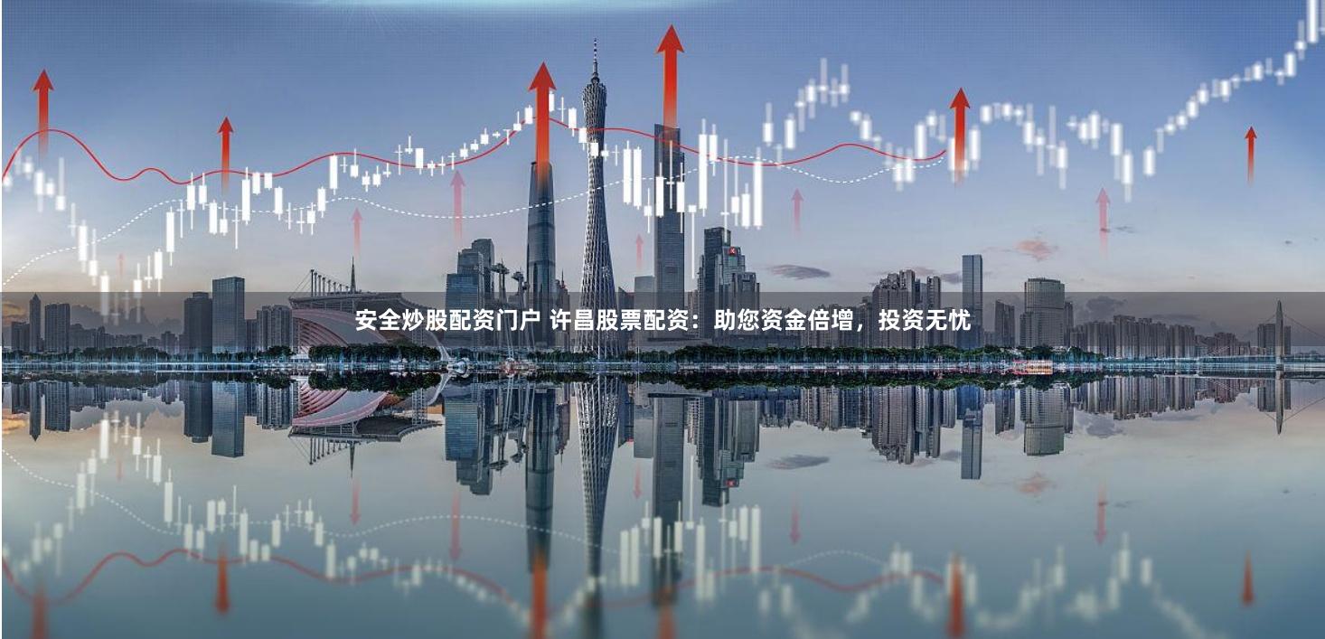 安全炒股配资门户 许昌股票配资：助您资金倍增，投资无忧
