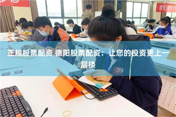 正规股票配资 德阳股票配资：让您的投资更上一层楼