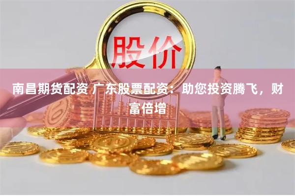 南昌期货配资 广东股票配资：助您投资腾飞，财富倍增