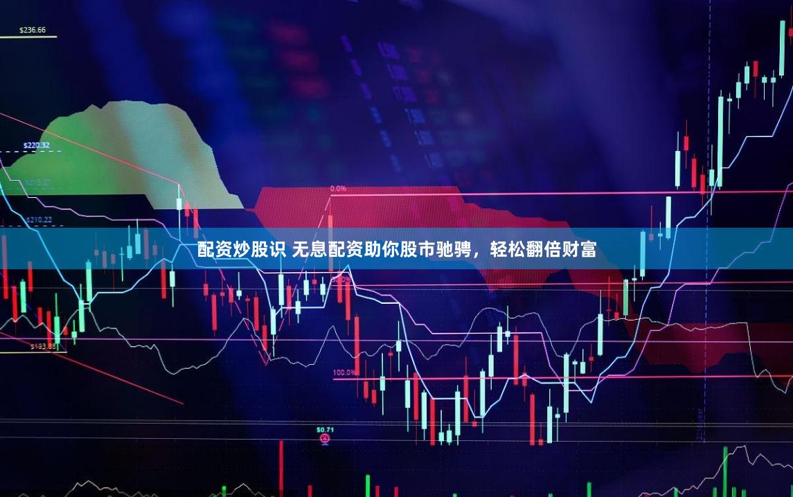 配资炒股识 无息配资助你股市驰骋，轻松翻倍财富