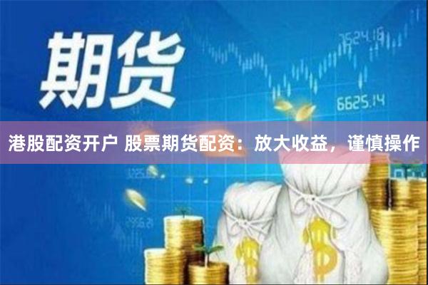 港股配资开户 股票期货配资：放大收益，谨慎操作