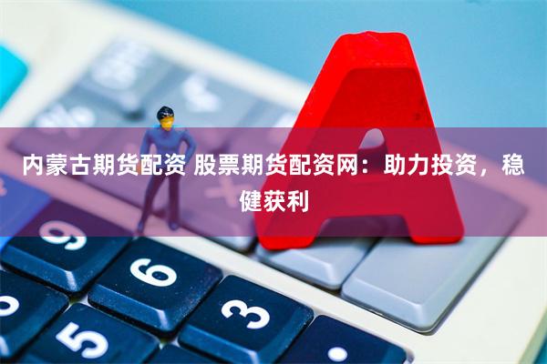 内蒙古期货配资 股票期货配资网：助力投资，稳健获利