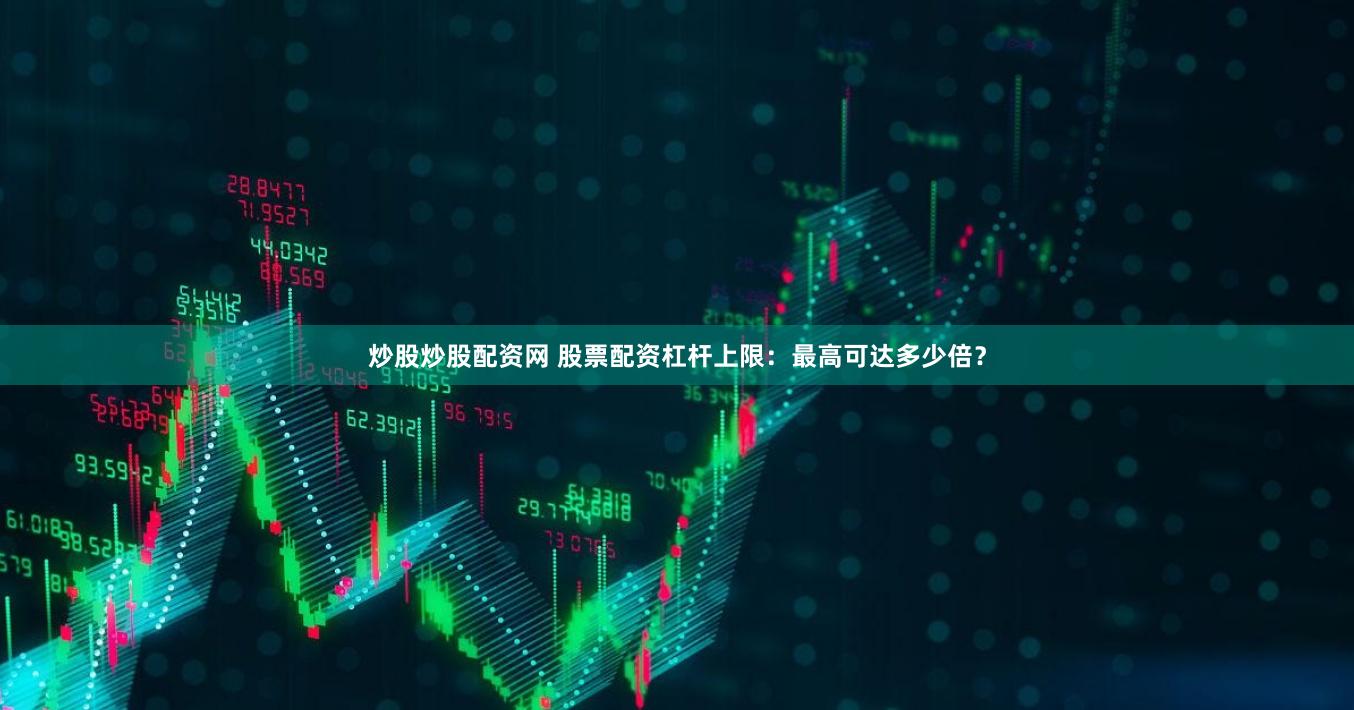 炒股炒股配资网 股票配资杠杆上限：最高可达多少倍？