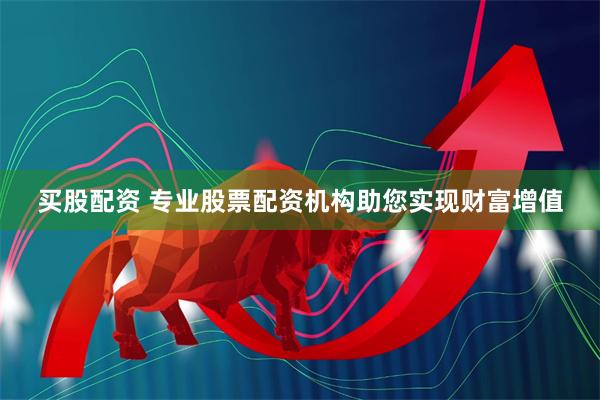 买股配资 专业股票配资机构助您实现财富增值