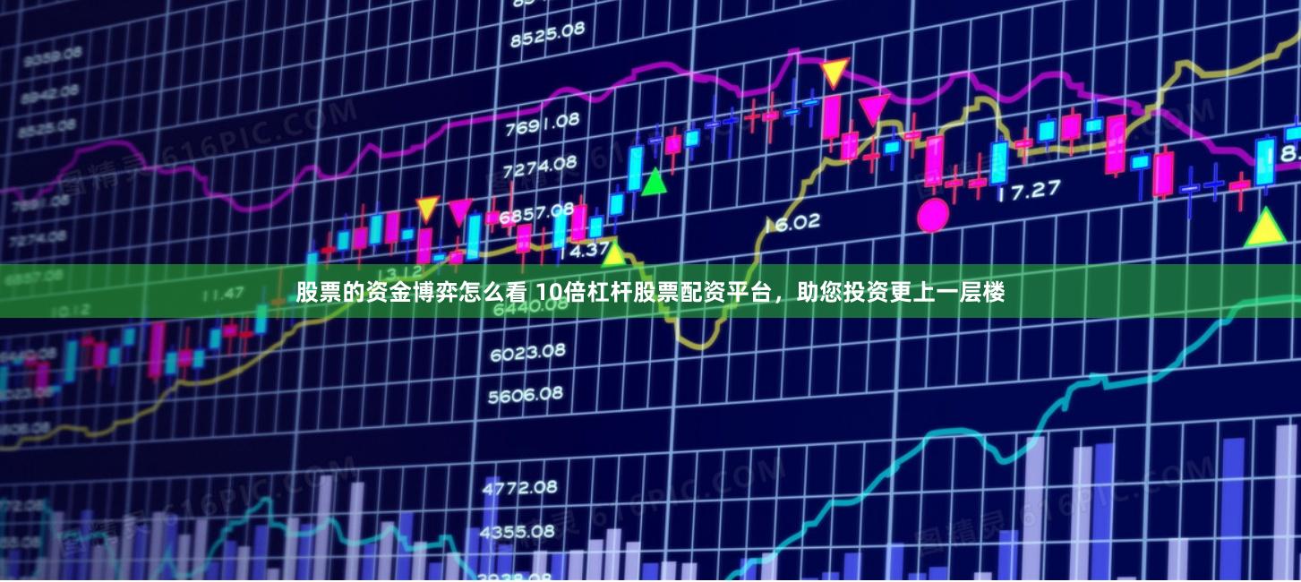 股票的资金博弈怎么看 10倍杠杆股票配资平台，助您投资更上一层楼
