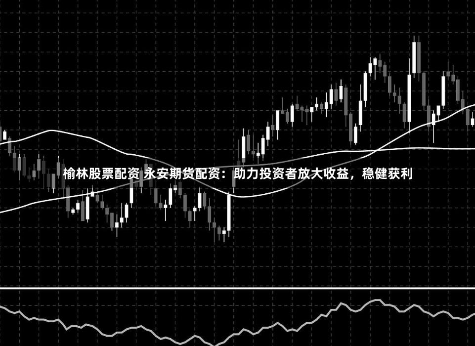 榆林股票配资 永安期货配资：助力投资者放大收益，稳健获利