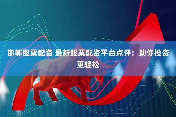邯郸股票配资 最新股票配资平台点评：助你投资更轻松