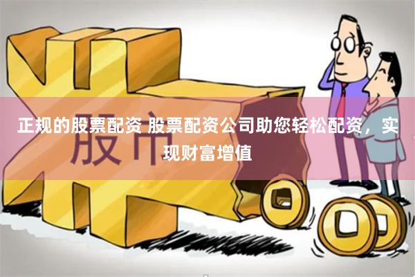 正规的股票配资 股票配资公司助您轻松配资，实现财富增值