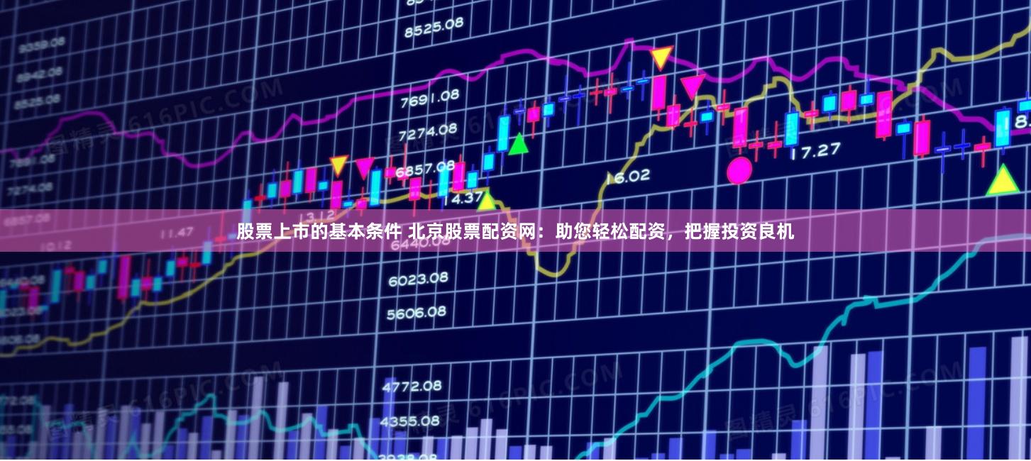 股票上市的基本条件 北京股票配资网：助您轻松配资，把握投资良机