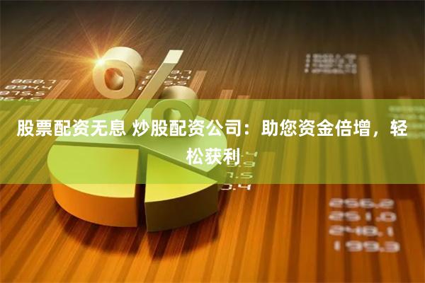 股票配资无息 炒股配资公司：助您资金倍增，轻松获利