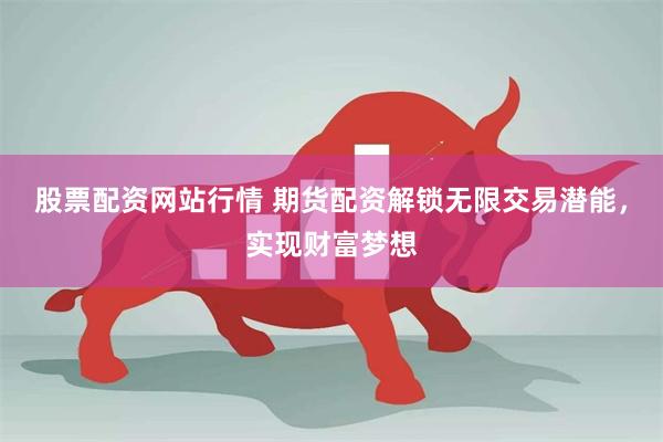 股票配资网站行情 期货配资解锁无限交易潜能，实现财富梦想