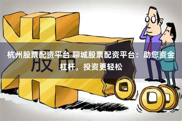 杭州股票配资平台 聊城股票配资平台：助您资金杠杆，投资更轻松