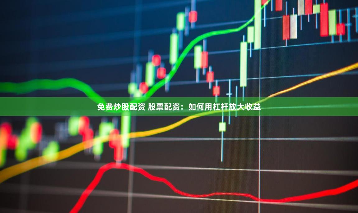 免费炒股配资 股票配资：如何用杠杆放大收益
