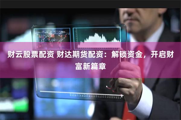 财云股票配资 财达期货配资：解锁资金，开启财富新篇章
