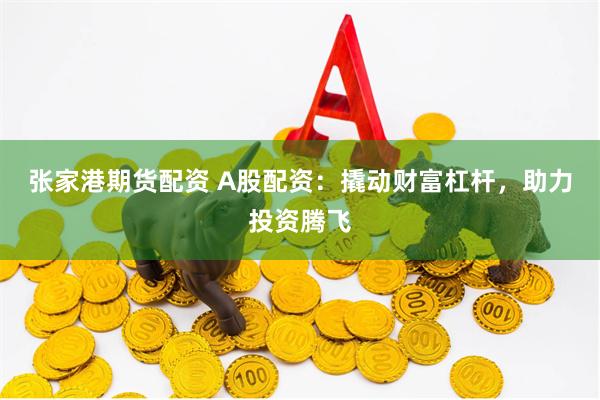 张家港期货配资 A股配资：撬动财富杠杆，助力投资腾飞