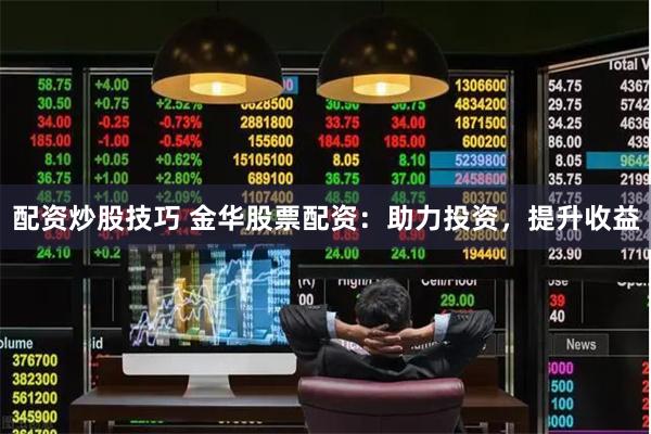 配资炒股技巧 金华股票配资：助力投资，提升收益