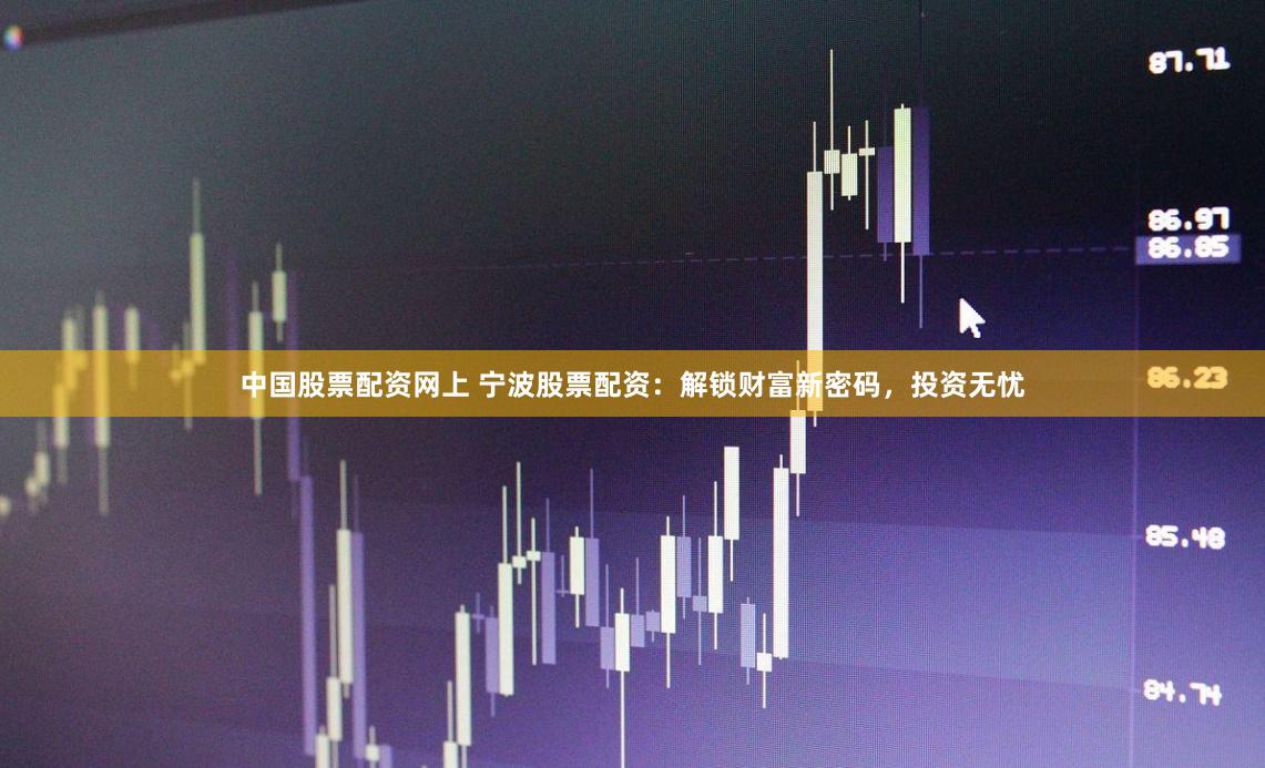 中国股票配资网上 宁波股票配资：解锁财富新密码，投资无忧