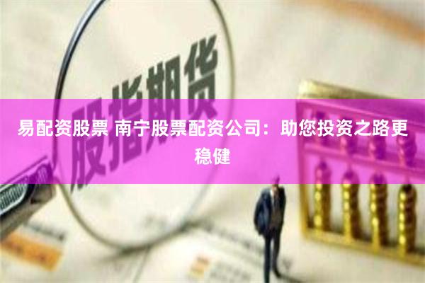 易配资股票 南宁股票配资公司：助您投资之路更稳健