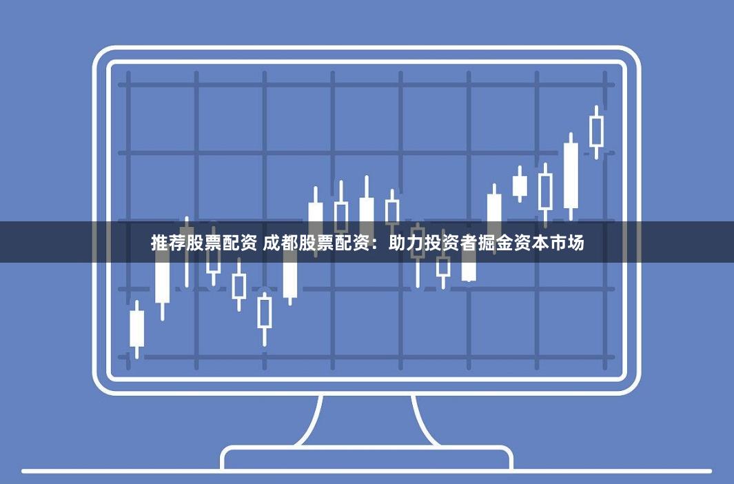 推荐股票配资 成都股票配资：助力投资者掘金资本市场