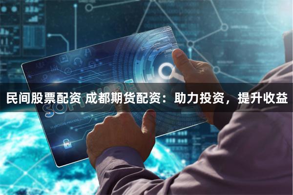 民间股票配资 成都期货配资：助力投资，提升收益
