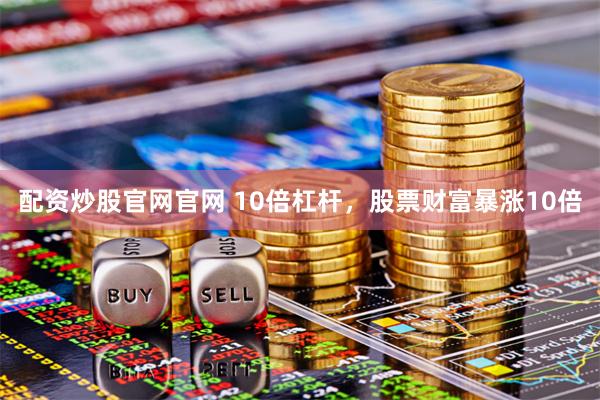 配资炒股官网官网 10倍杠杆，股票财富暴涨10倍