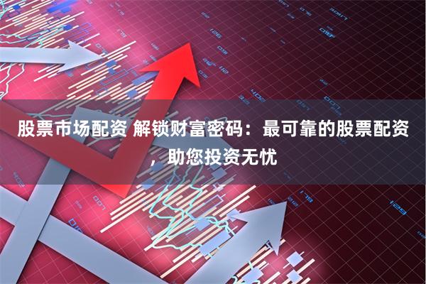 股票市场配资 解锁财富密码：最可靠的股票配资，助您投资无忧