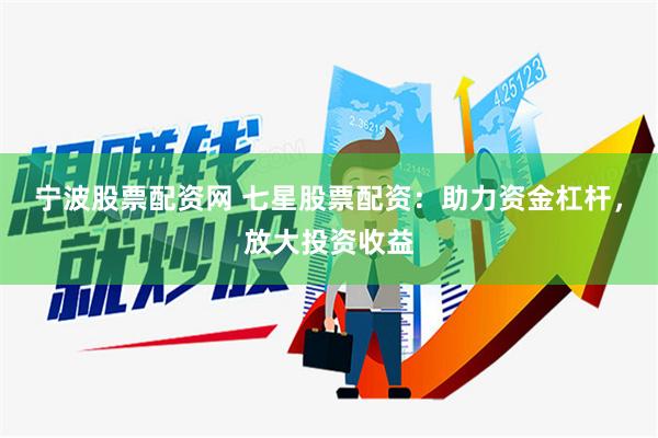 宁波股票配资网 七星股票配资：助力资金杠杆，放大投资收益