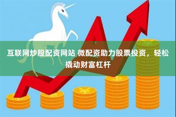 互联网炒股配资网站 微配资助力股票投资，轻松撬动财富杠杆
