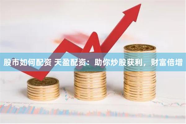 股市如何配资 天盈配资：助你炒股获利，财富倍增