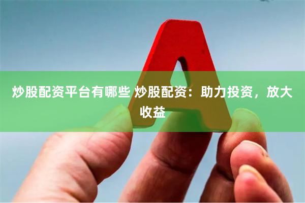 炒股配资平台有哪些 炒股配资：助力投资，放大收益