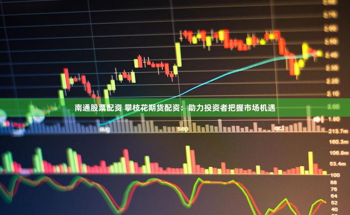 南通股票配资 攀枝花期货配资：助力投资者把握市场机遇