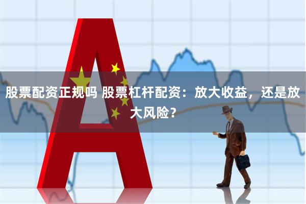 股票配资正规吗 股票杠杆配资：放大收益，还是放大风险？
