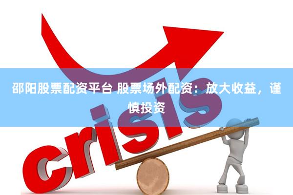 邵阳股票配资平台 股票场外配资：放大收益，谨慎投资