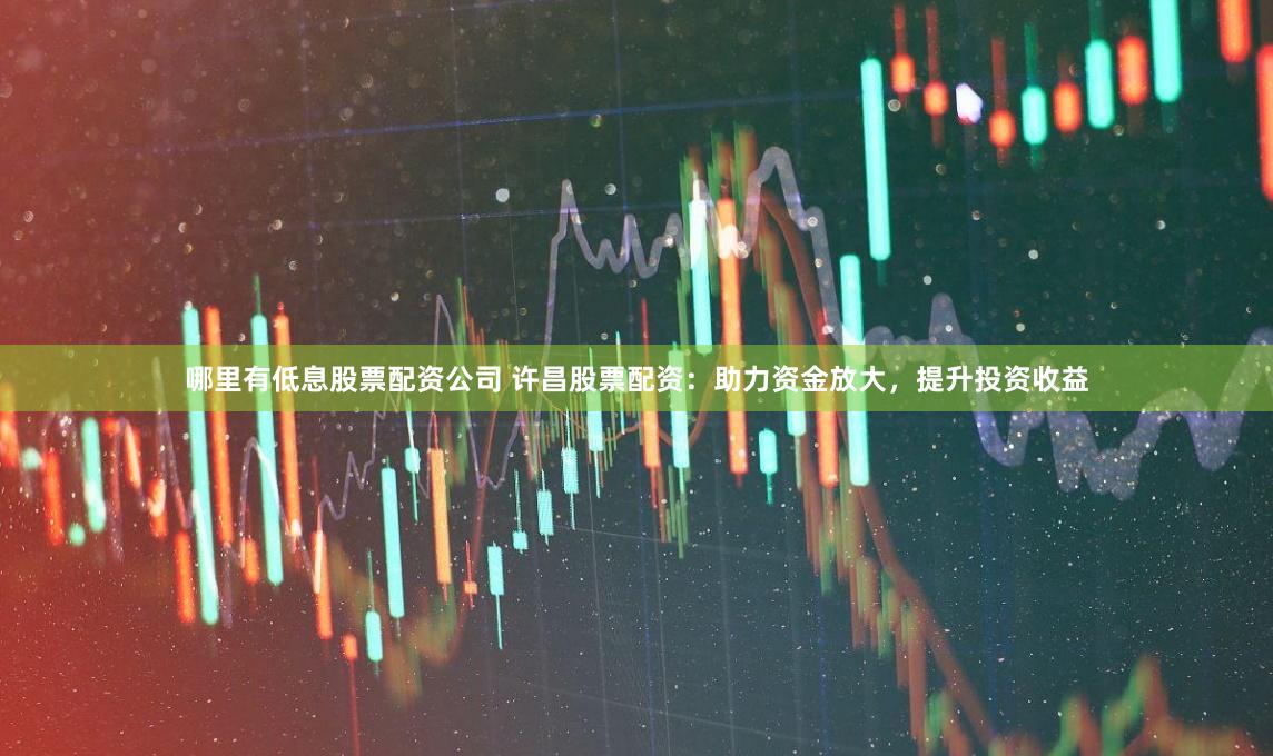 哪里有低息股票配资公司 许昌股票配资：助力资金放大，提升投资收益