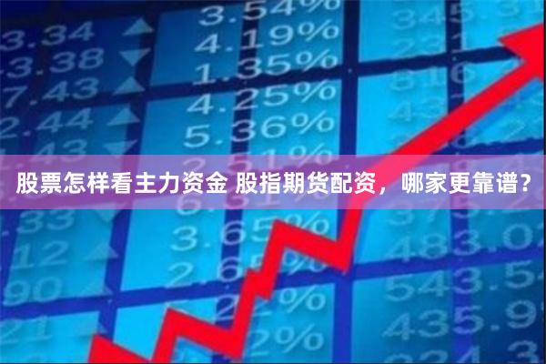 股票怎样看主力资金 股指期货配资，哪家更靠谱？