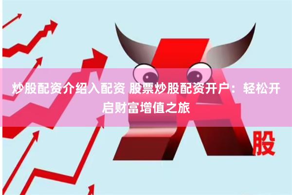 炒股配资介绍入配资 股票炒股配资开户：轻松开启财富增值之旅