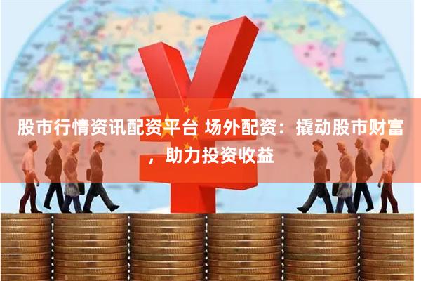 股市行情资讯配资平台 场外配资：撬动股市财富，助力投资收益