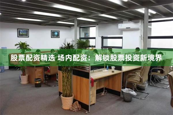 股票配资精选 场内配资：解锁股票投资新境界