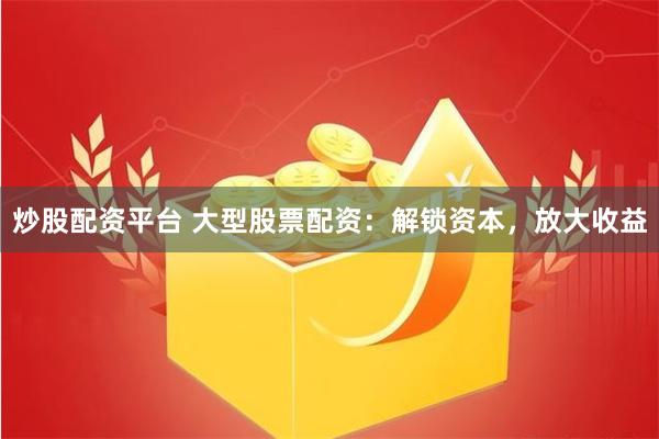 炒股配资平台 大型股票配资：解锁资本，放大收益