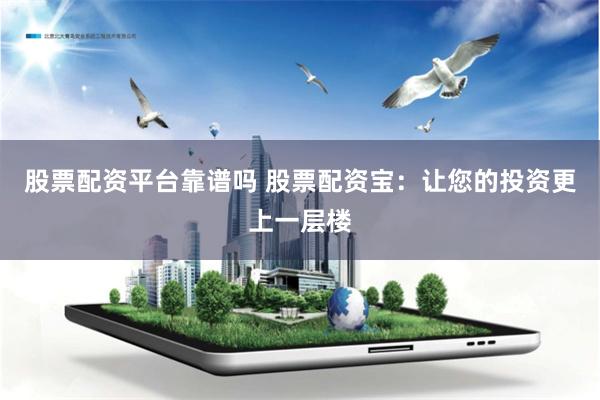 股票配资平台靠谱吗 股票配资宝：让您的投资更上一层楼