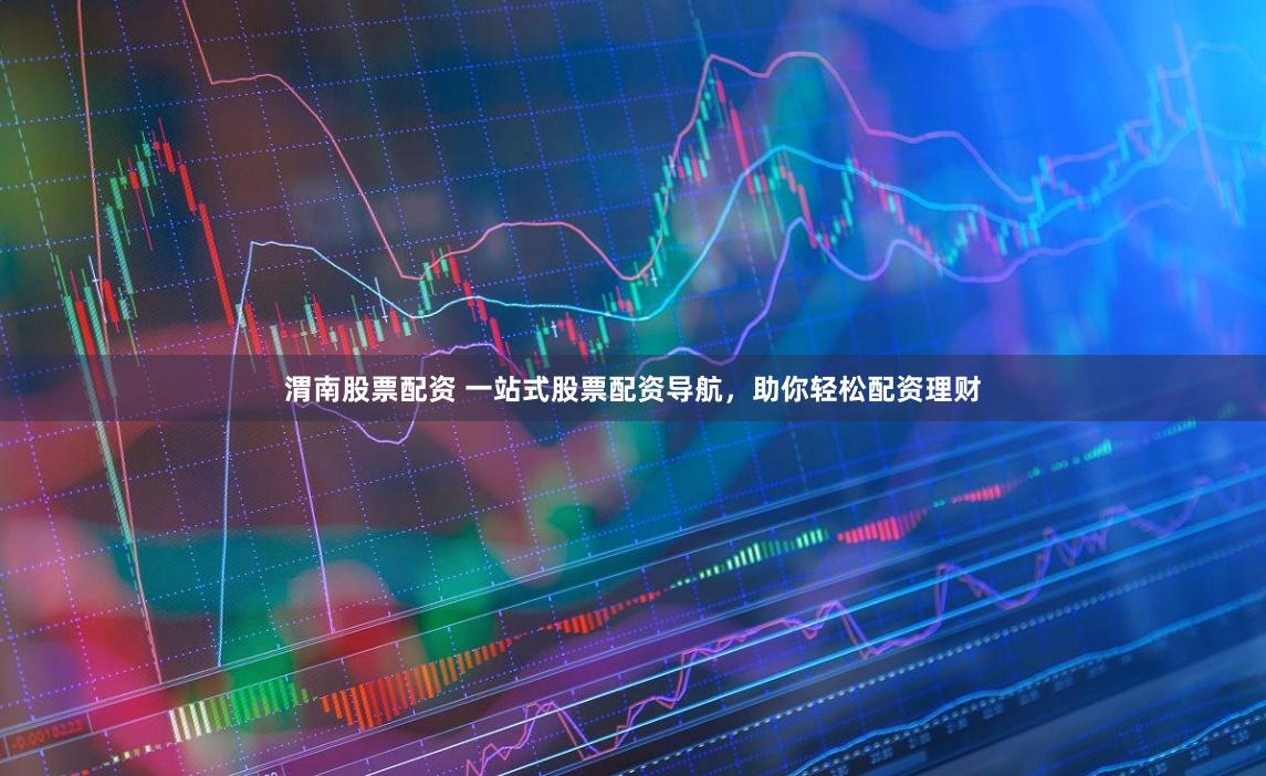 渭南股票配资 一站式股票配资导航，助你轻松配资理财