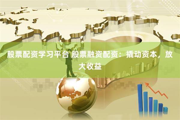 股票配资学习平台 股票融资配资：撬动资本，放大收益