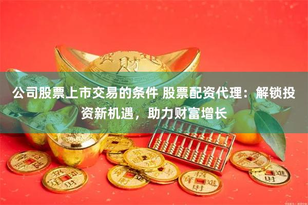 公司股票上市交易的条件 股票配资代理:解锁投资新机遇,助力财富增长