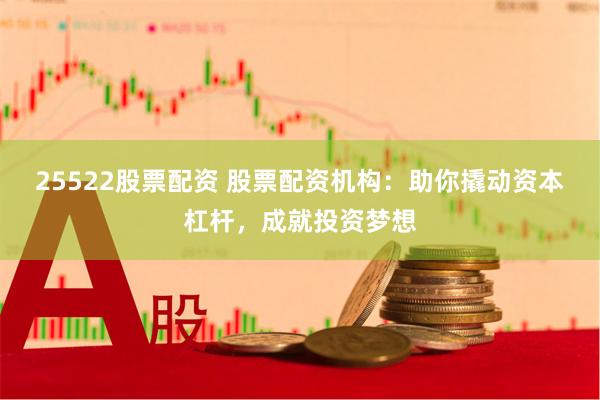 25522股票配资 股票配资机构：助你撬动资本杠杆，成就投资梦想